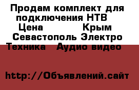 Продам комплект для подключения НТВ  › Цена ­ 4 300 - Крым, Севастополь Электро-Техника » Аудио-видео   